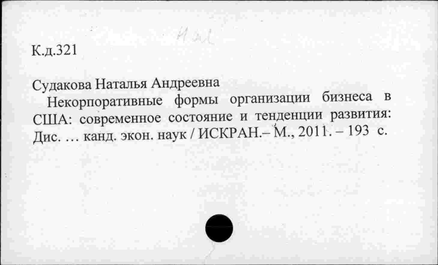 ﻿К.д.321
Судакова Наталья Андреевна
Некорпоративные формы организации бизнеса в США: современное состояние и тенденции развития: Дис. ... канд. экон, наук / ИСКР АН - М., 2011. - 193 с.